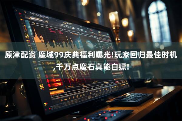 原津配资 魔域99庆典福利曝光!玩家回归最佳时机,千万点魔石真能白嫖!