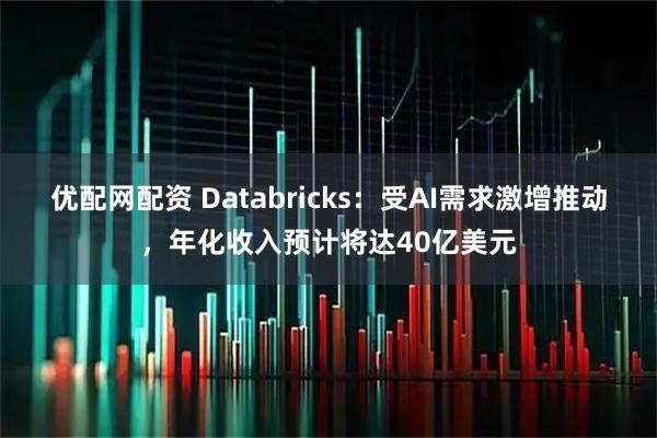 优配网配资 Databricks：受AI需求激增推动，年化收入预计将达40亿美元