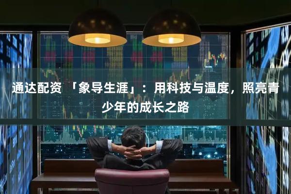 通达配资 「象导生涯」：用科技与温度，照亮青少年的成长之路