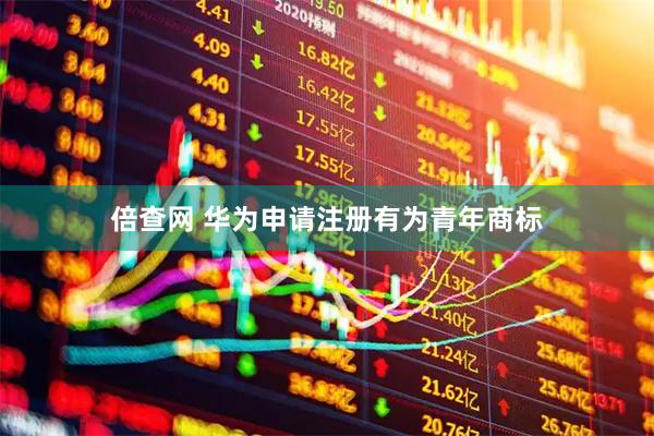 倍查网 华为申请注册有为青年商标