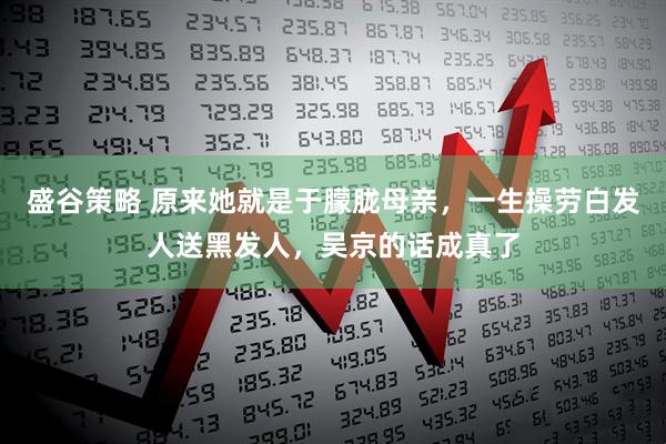 盛谷策略 原来她就是于朦胧母亲，一生操劳白发人送黑发人，吴京的话成真了