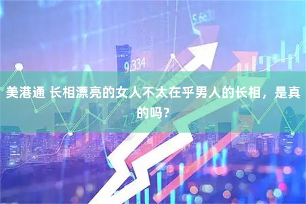 美港通 长相漂亮的女人不太在乎男人的长相，是真的吗？