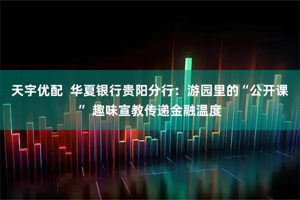 天宇优配  华夏银行贵阳分行：游园里的“公开课” 趣味宣教传递金融温度
