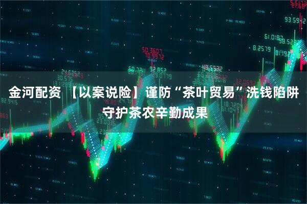 金河配资 【以案说险】谨防“茶叶贸易”洗钱陷阱 守护茶农辛勤成果