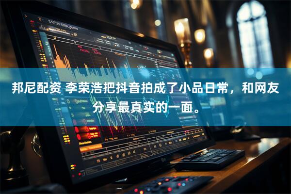 邦尼配资 李荣浩把抖音拍成了小品日常，和网友分享最真实的一面。