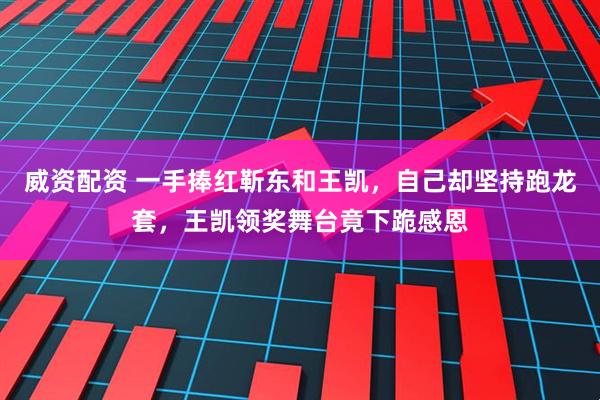 威资配资 一手捧红靳东和王凯，自己却坚持跑龙套，王凯领奖舞台竟下跪感恩