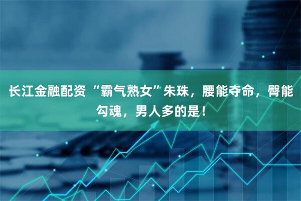 长江金融配资 “霸气熟女”朱珠，腰能夺命，臀能勾魂，男人多的是！