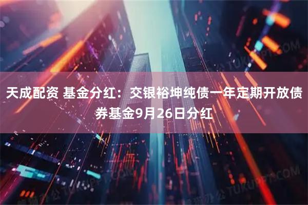天成配资 基金分红：交银裕坤纯债一年定期开放债券基金9月26日分红
