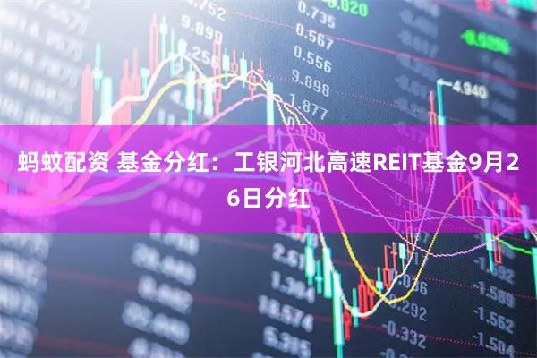 蚂蚊配资 基金分红：工银河北高速REIT基金9月26日分红