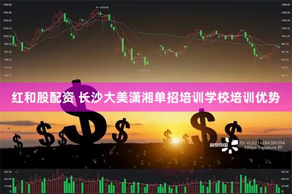红和股配资 长沙大美潇湘单招培训学校培训优势