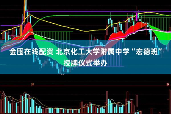 金囤在线配资 北京化工大学附属中学“宏德班”授牌仪式举办
