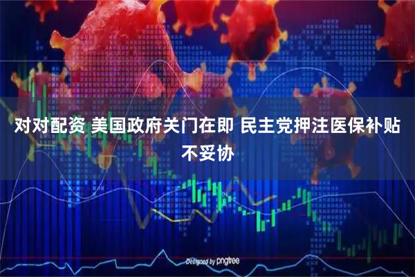 对对配资 美国政府关门在即 民主党押注医保补贴不妥协
