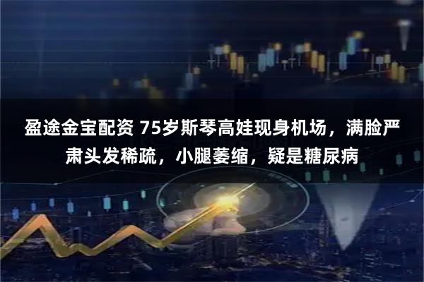 盈途金宝配资 75岁斯琴高娃现身机场，满脸严肃头发稀疏，小腿萎缩，疑是糖尿病