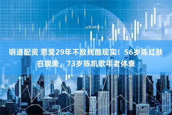 明道配资 恩爱29年不敌残酷现实！56岁陈红肤白貌美，73岁陈凯歌年老体衰
