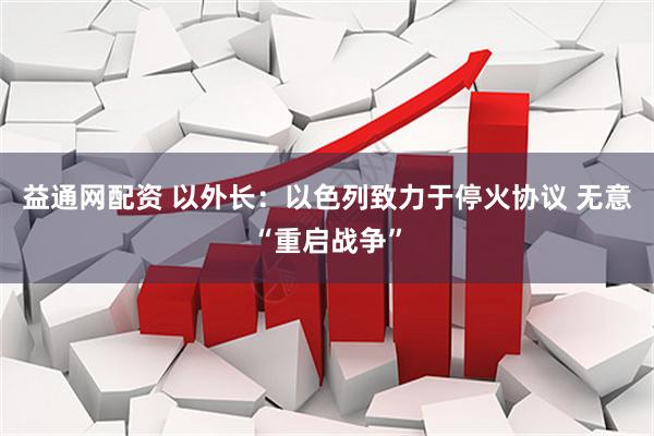 益通网配资 以外长：以色列致力于停火协议 无意“重启战争”