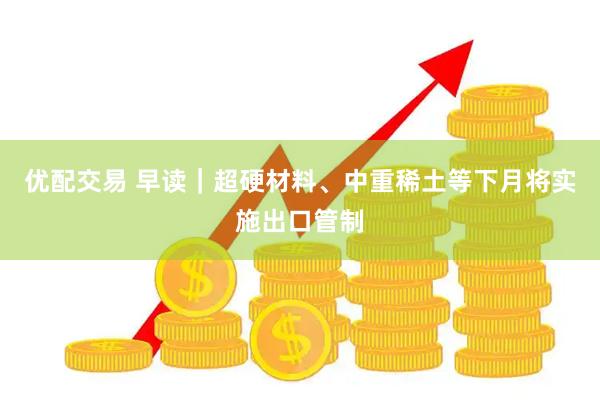 优配交易 早读｜超硬材料、中重稀土等下月将实施出口管制