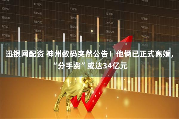 迅银网配资 神州数码突然公告！他俩已正式离婚，“分手费”或达34亿元