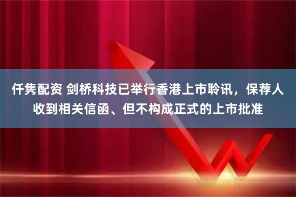 仟隽配资 剑桥科技已举行香港上市聆讯，保荐人收到相关信函、但不构成正式的上市批准