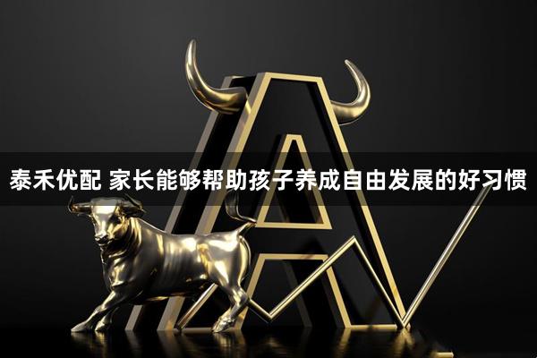 泰禾优配 家长能够帮助孩子养成自由发展的好习惯