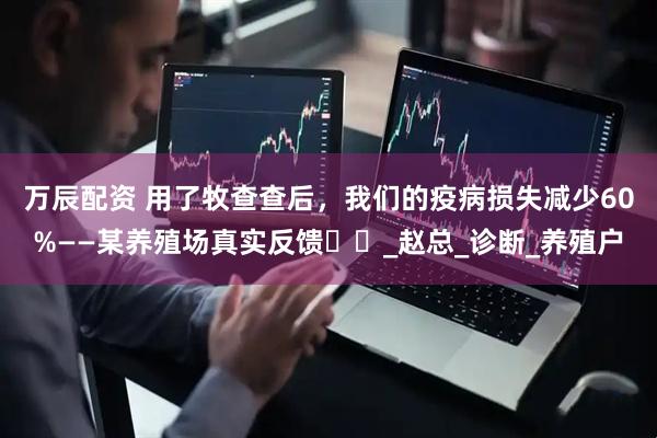 万辰配资 用了牧查查后，我们的疫病损失减少60%——某养殖场真实反馈​​_赵总_诊断_养殖户