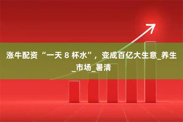 涨牛配资 “一天 8 杯水”，变成百亿大生意_养生_市场_暑清