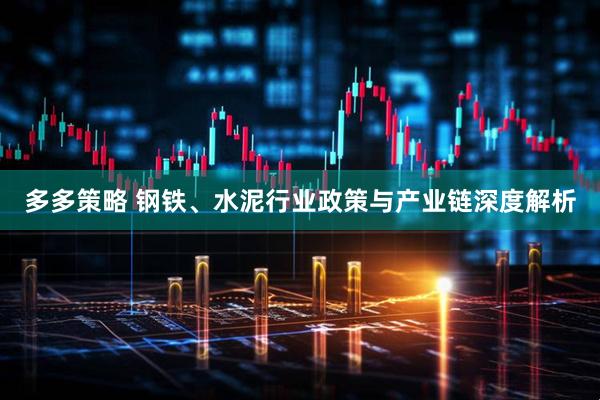 多多策略 钢铁、水泥行业政策与产业链深度解析