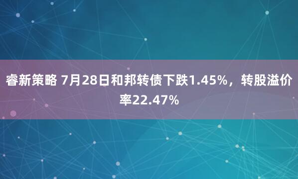 睿新策略 7月28日和邦转债下跌1.45%，转股溢价率22.47%