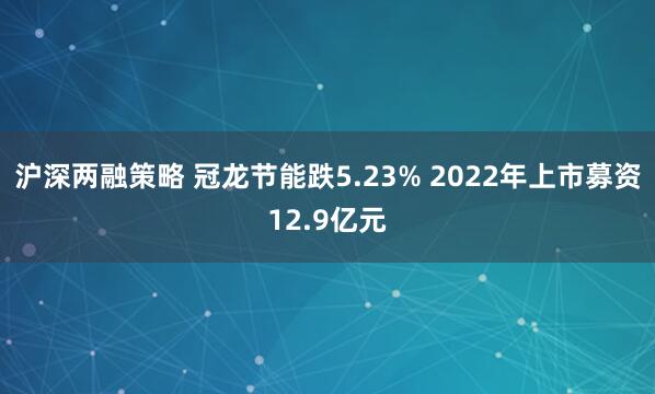 沪深两融策略 冠龙节能跌5.23% 2022年上市募资12.9亿元