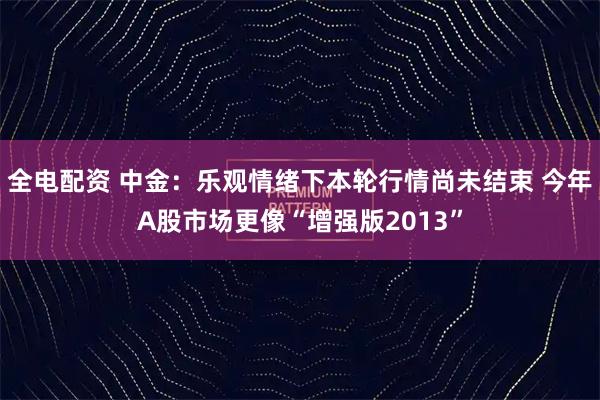 全电配资 中金：乐观情绪下本轮行情尚未结束 今年A股市场更像“增强版2013”