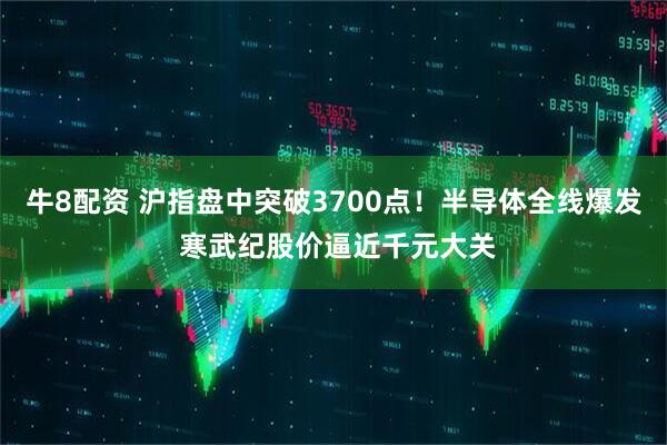 牛8配资 沪指盘中突破3700点！半导体全线爆发 寒武纪股价逼近千元大关