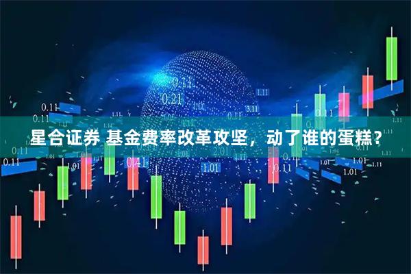 星合证券 基金费率改革攻坚，动了谁的蛋糕？