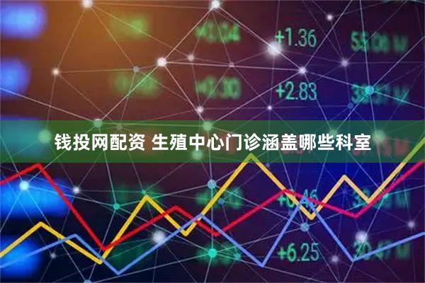 钱投网配资 生殖中心门诊涵盖哪些科室