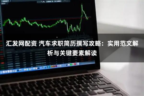 汇发网配资 汽车求职简历撰写攻略：实用范文解析与关键要素解读