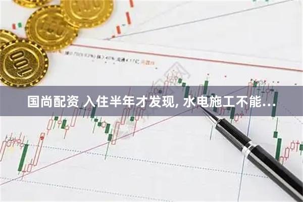 国尚配资 入住半年才发现, 水电施工不能…