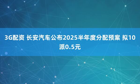 3G配资 长安汽车公布2025半年度分配预案 拟10派0.5元