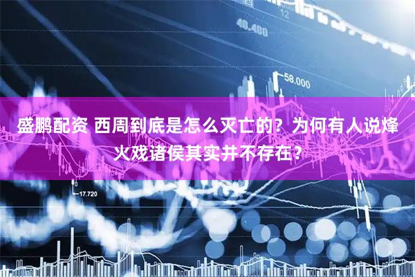 盛鹏配资 西周到底是怎么灭亡的？为何有人说烽火戏诸侯其实并不存在？