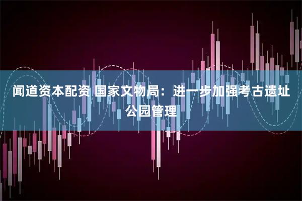 闻道资本配资 国家文物局：进一步加强考古遗址公园管理