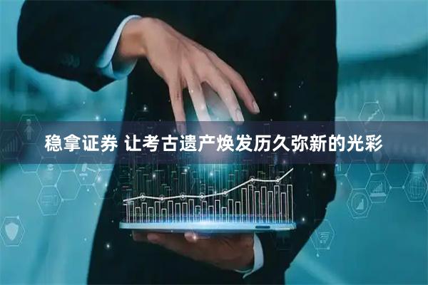 稳拿证券 让考古遗产焕发历久弥新的光彩