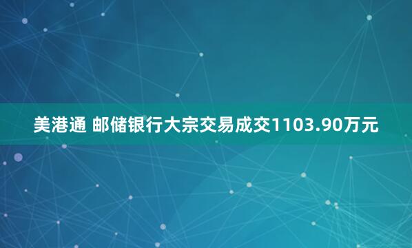 美港通 邮储银行大宗交易成交1103.90万元