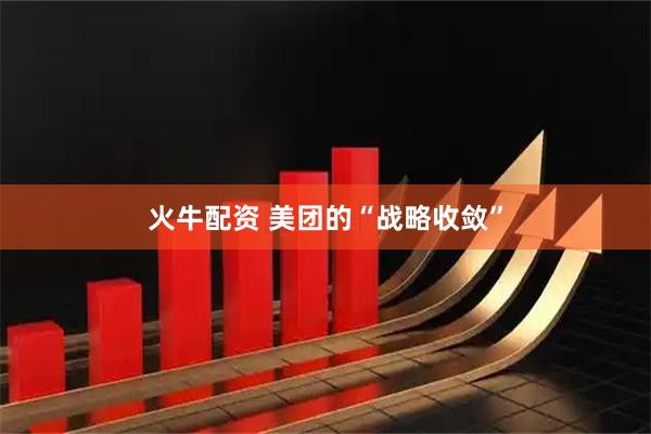 火牛配资 美团的“战略收敛”