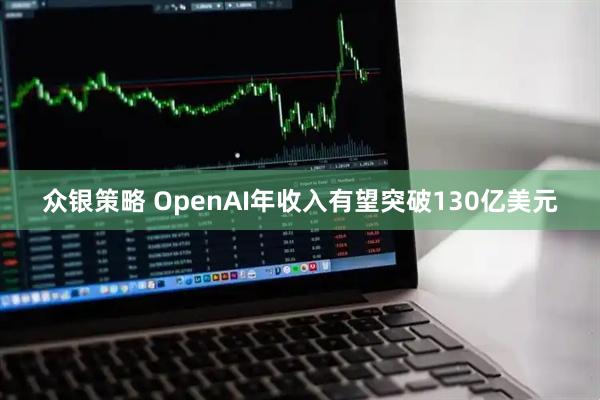 众银策略 OpenAI年收入有望突破130亿美元