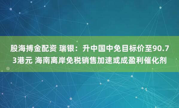 股海搏金配资 瑞银：升中国中免目标价至90.73港元 海南离岸免税销售加速或成盈利催化剂