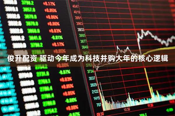 俊升配资 驱动今年成为科技并购大年的核心逻辑
