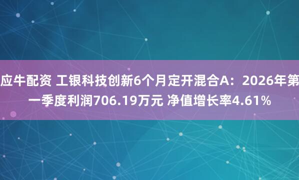 应牛配资 工银科技创新6个月定开混合A：2026年第一季度利润706.19万元 净值增长率4.61%