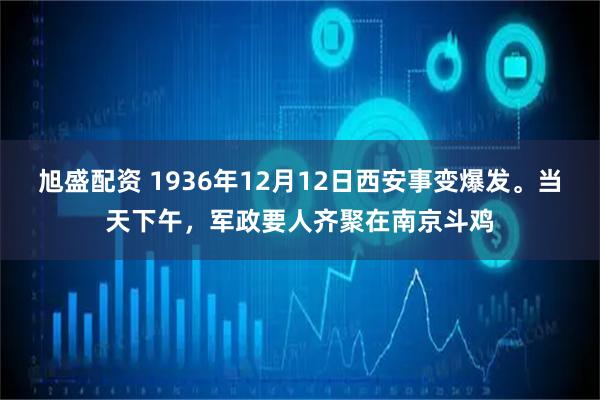旭盛配资 1936年12月12日西安事变爆发。当天下午，军政要人齐聚在南京斗鸡