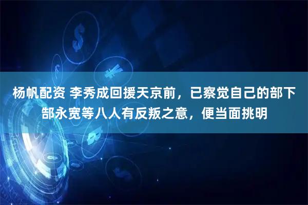 杨帆配资 李秀成回援天京前，已察觉自己的部下郜永宽等八人有反叛之意，便当面挑明