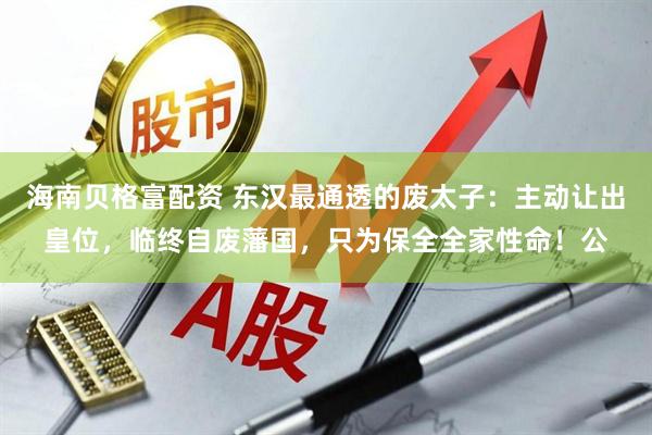 海南贝格富配资 东汉最通透的废太子：主动让出皇位，临终自废藩国，只为保全全家性命！公